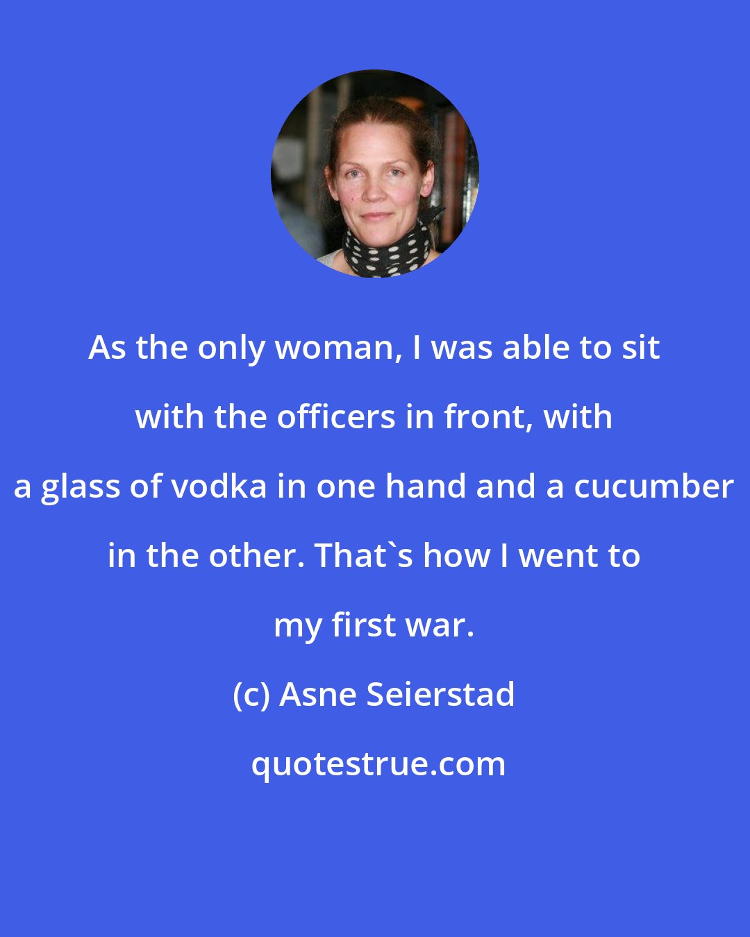 Asne Seierstad: As the only woman, I was able to sit with the officers in front, with a glass of vodka in one hand and a cucumber in the other. That's how I went to my first war.
