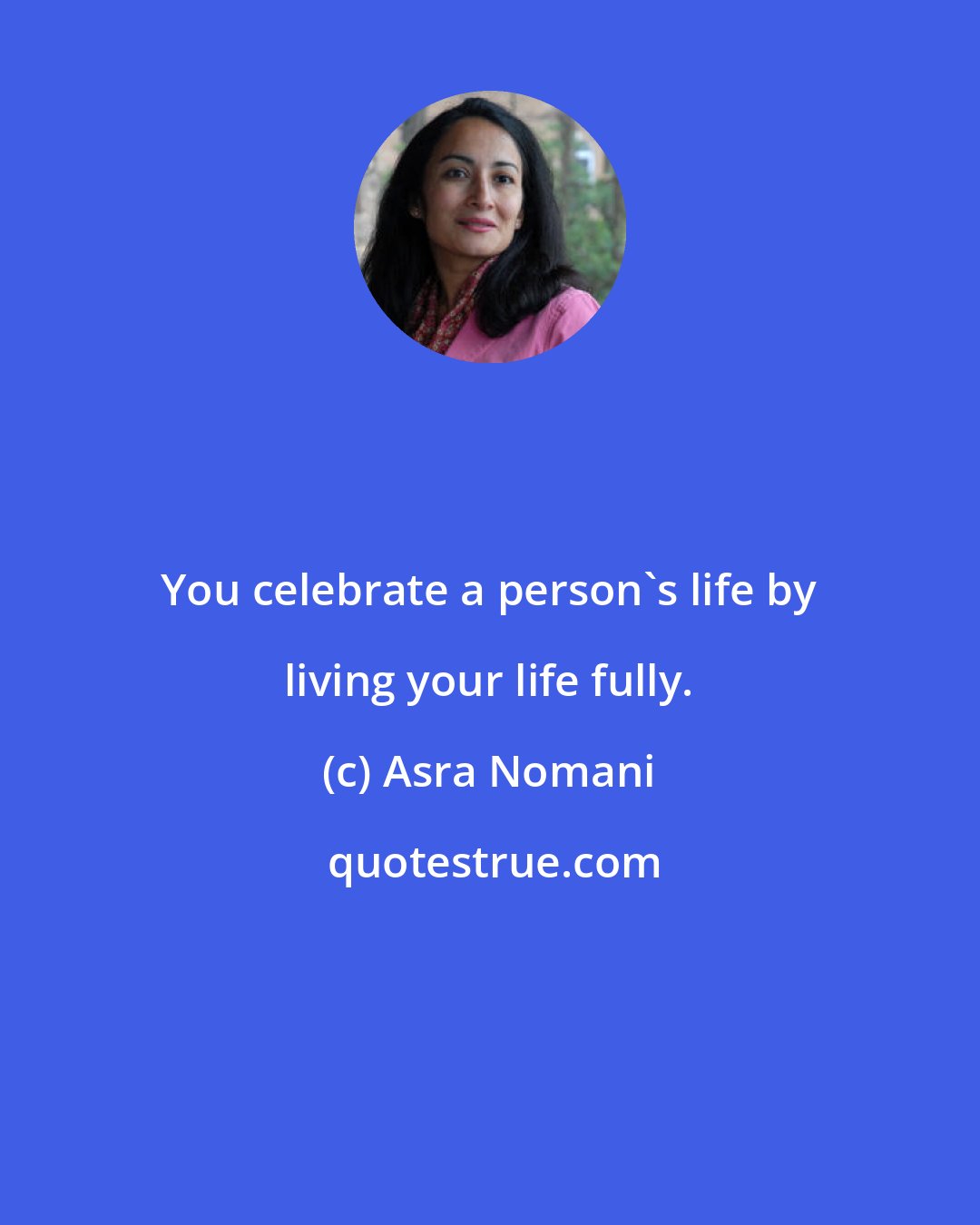 Asra Nomani: You celebrate a person's life by living your life fully.