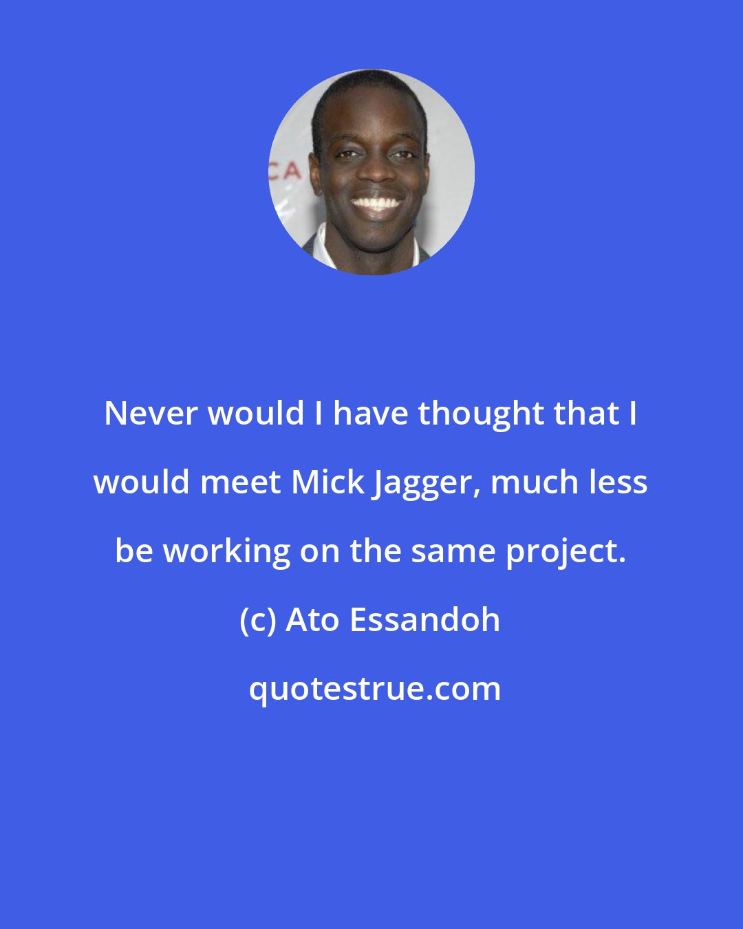 Ato Essandoh: Never would I have thought that I would meet Mick Jagger, much less be working on the same project.