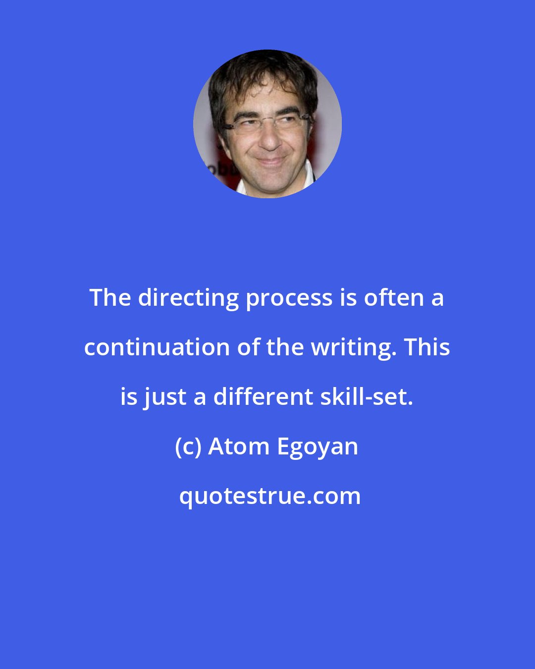 Atom Egoyan: The directing process is often a continuation of the writing. This is just a different skill-set.