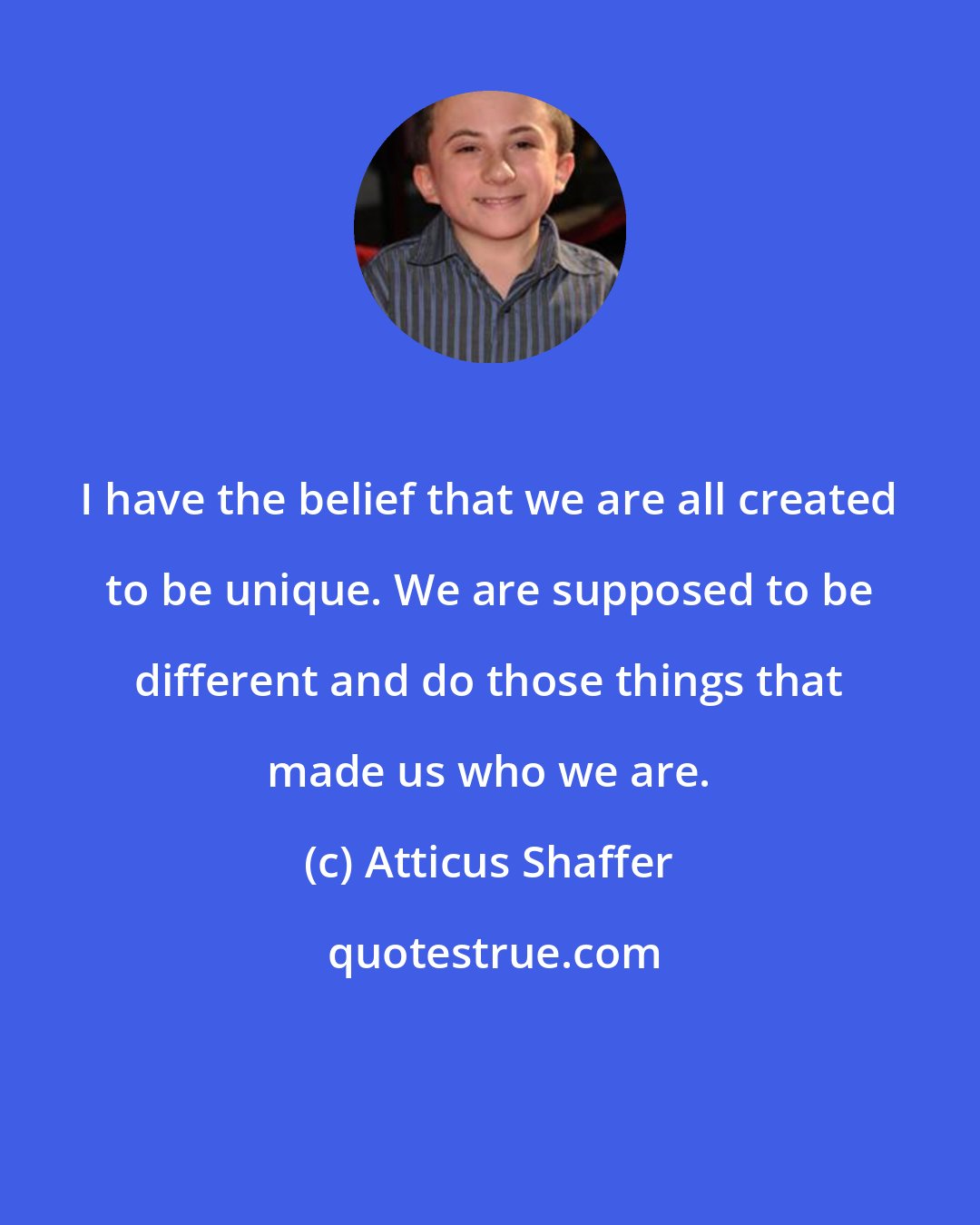 Atticus Shaffer: I have the belief that we are all created to be unique. We are supposed to be different and do those things that made us who we are.