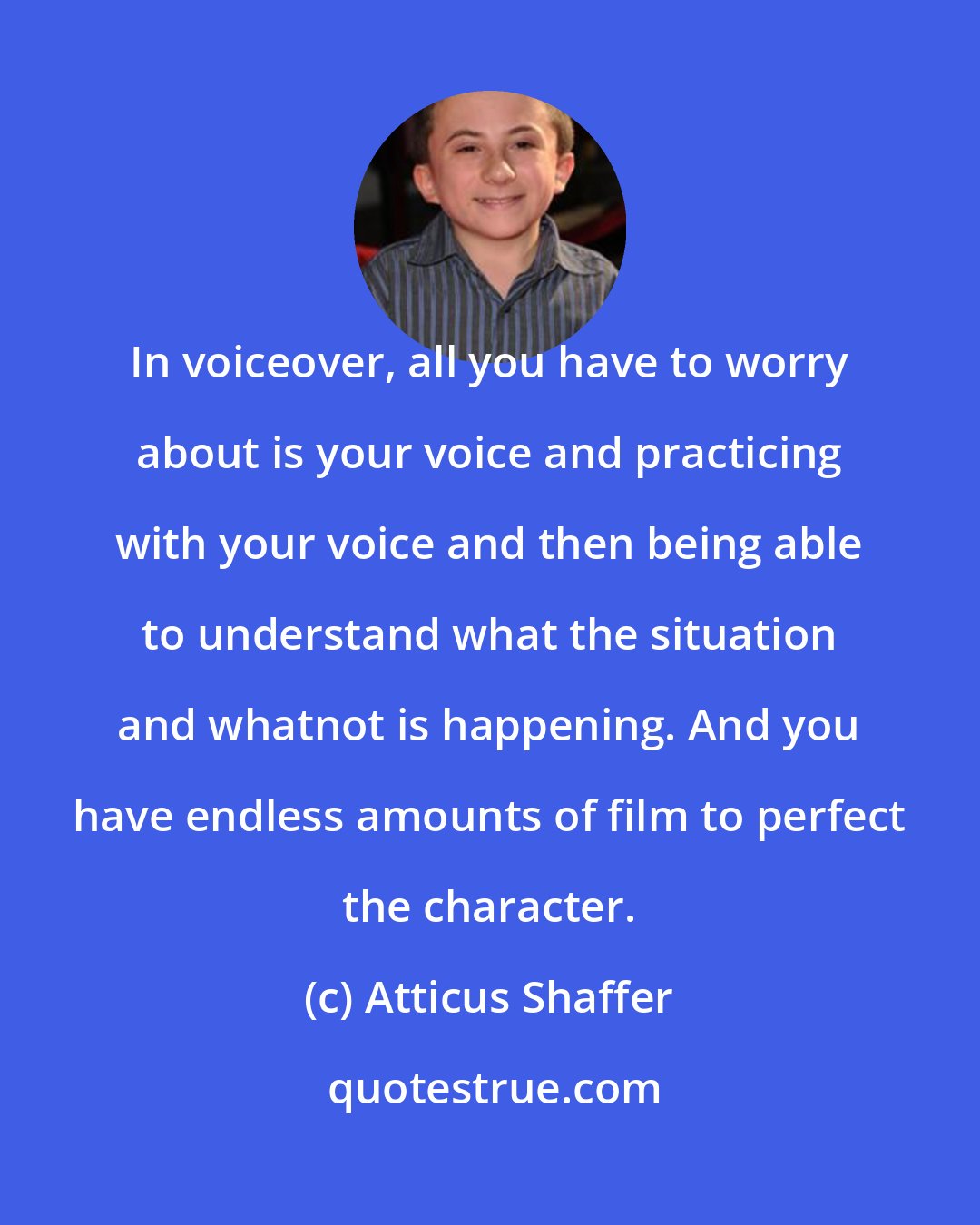 Atticus Shaffer: In voiceover, all you have to worry about is your voice and practicing with your voice and then being able to understand what the situation and whatnot is happening. And you have endless amounts of film to perfect the character.