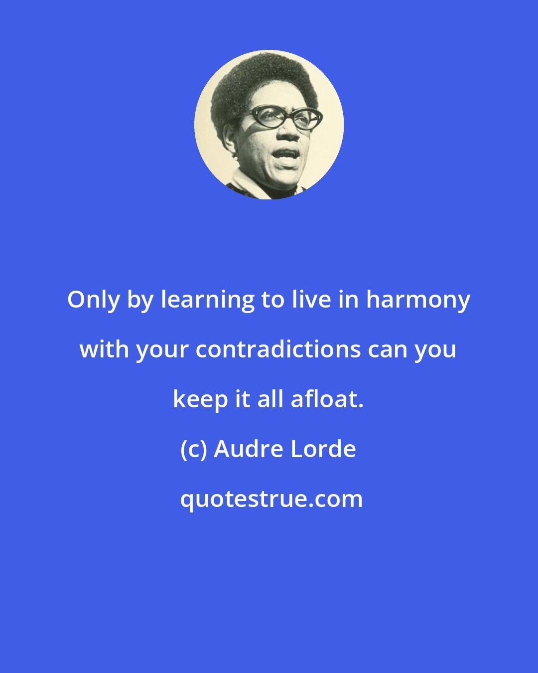 Audre Lorde: Only by learning to live in harmony with your contradictions can you keep it all afloat.