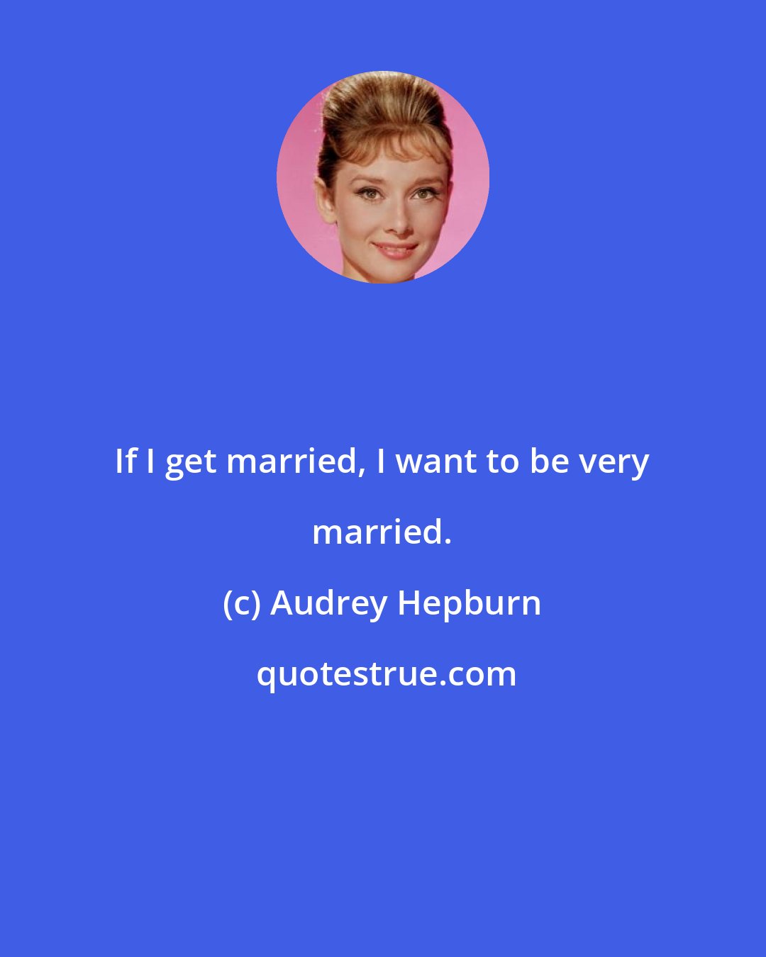 Audrey Hepburn: If I get married, I want to be very married.