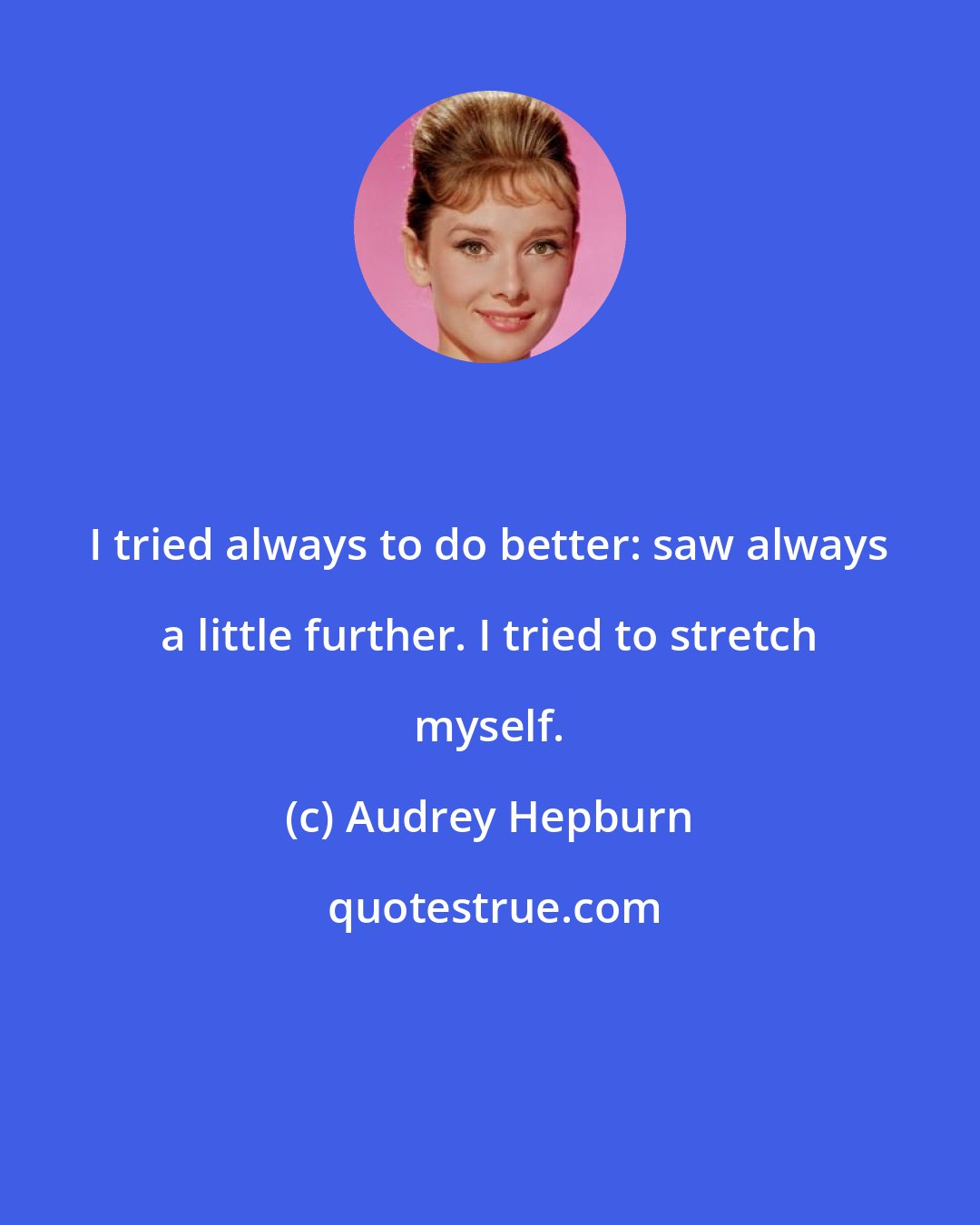 Audrey Hepburn: I tried always to do better: saw always a little further. I tried to stretch myself.