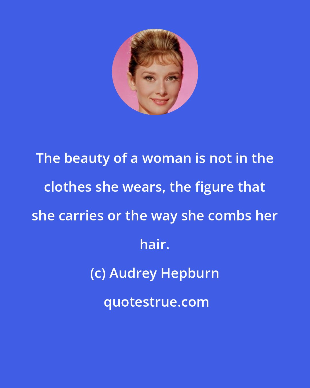 Audrey Hepburn: The beauty of a woman is not in the clothes she wears, the figure that she carries or the way she combs her hair.