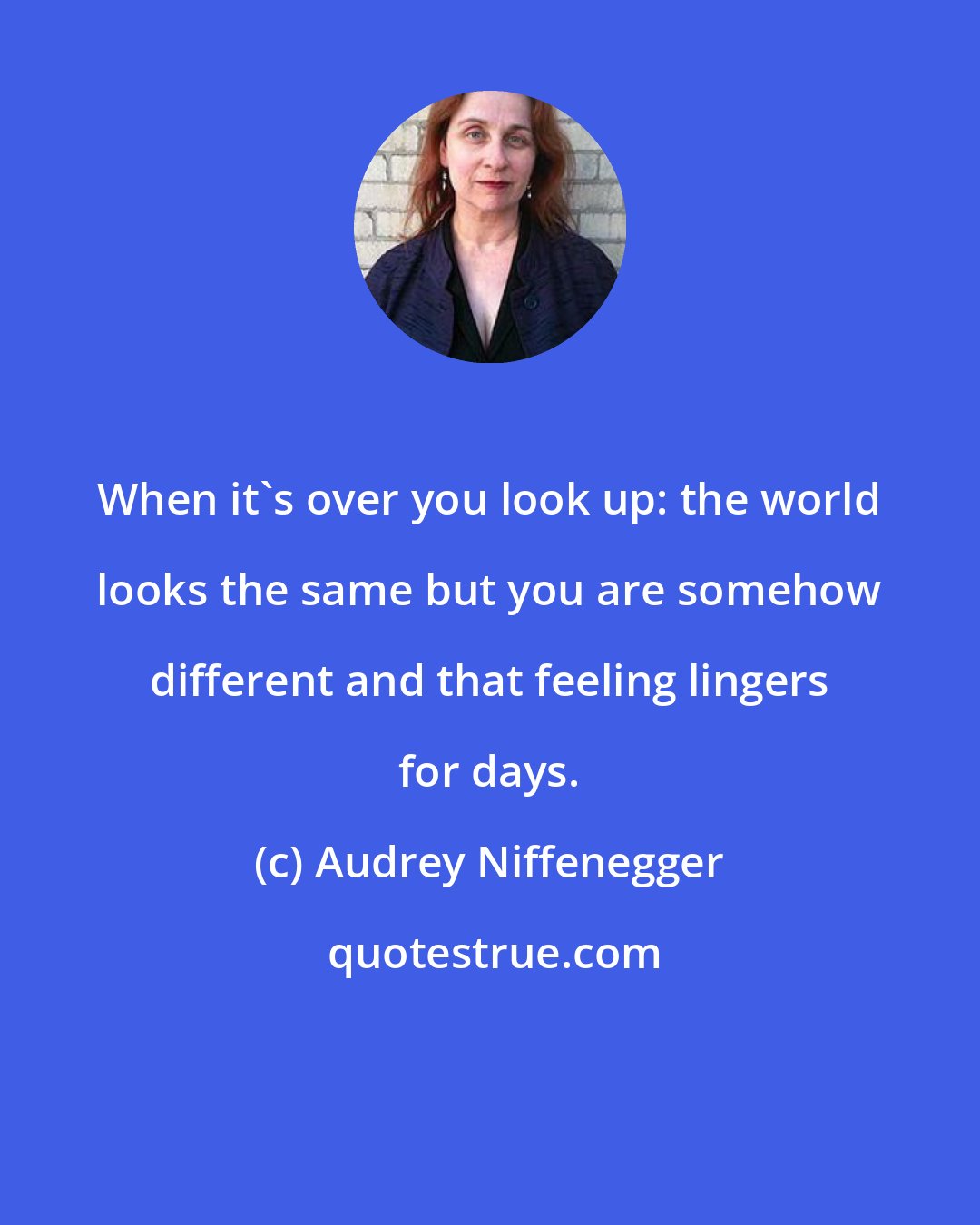 Audrey Niffenegger: When it's over you look up: the world looks the same but you are somehow different and that feeling lingers for days.