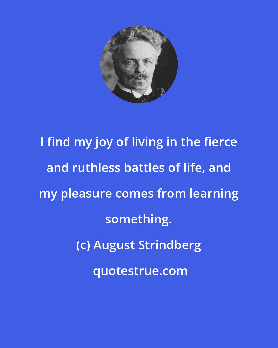 August Strindberg: I find my joy of living in the fierce and ruthless battles of life, and my pleasure comes from learning something.