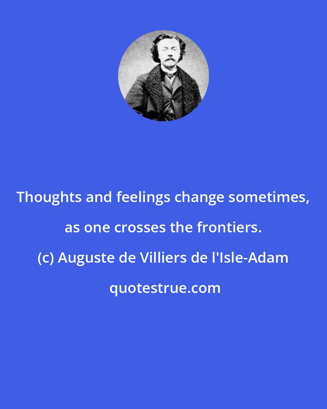 Auguste de Villiers de l'Isle-Adam: Thoughts and feelings change sometimes, as one crosses the frontiers.