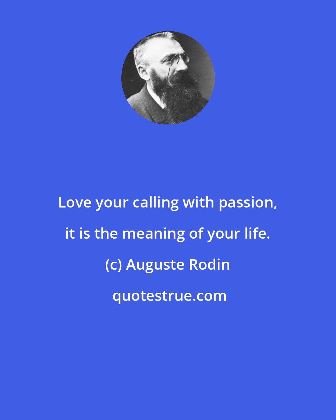 Auguste Rodin: Love your calling with passion, it is the meaning of your life.
