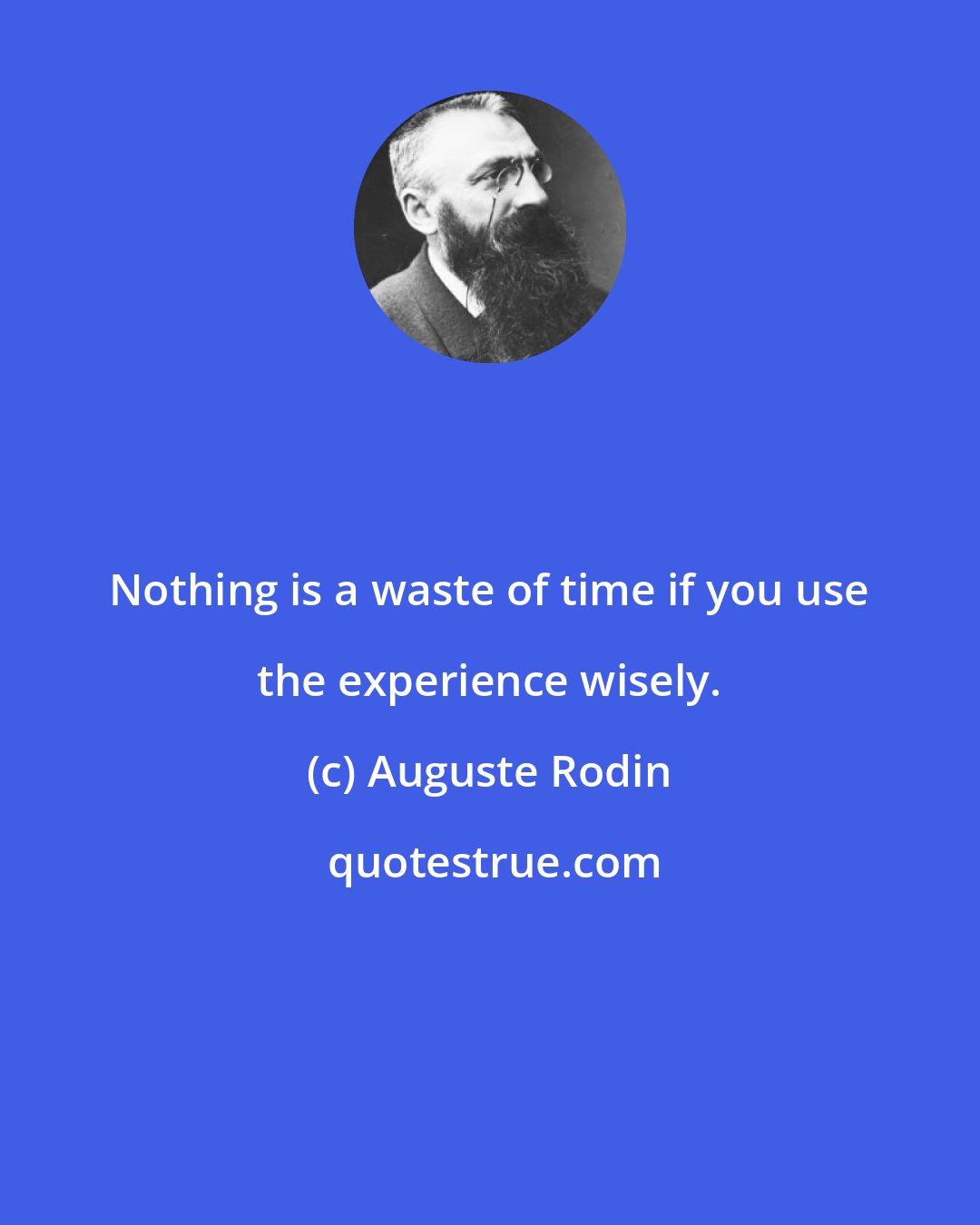 Auguste Rodin: Nothing is a waste of time if you use the experience wisely.