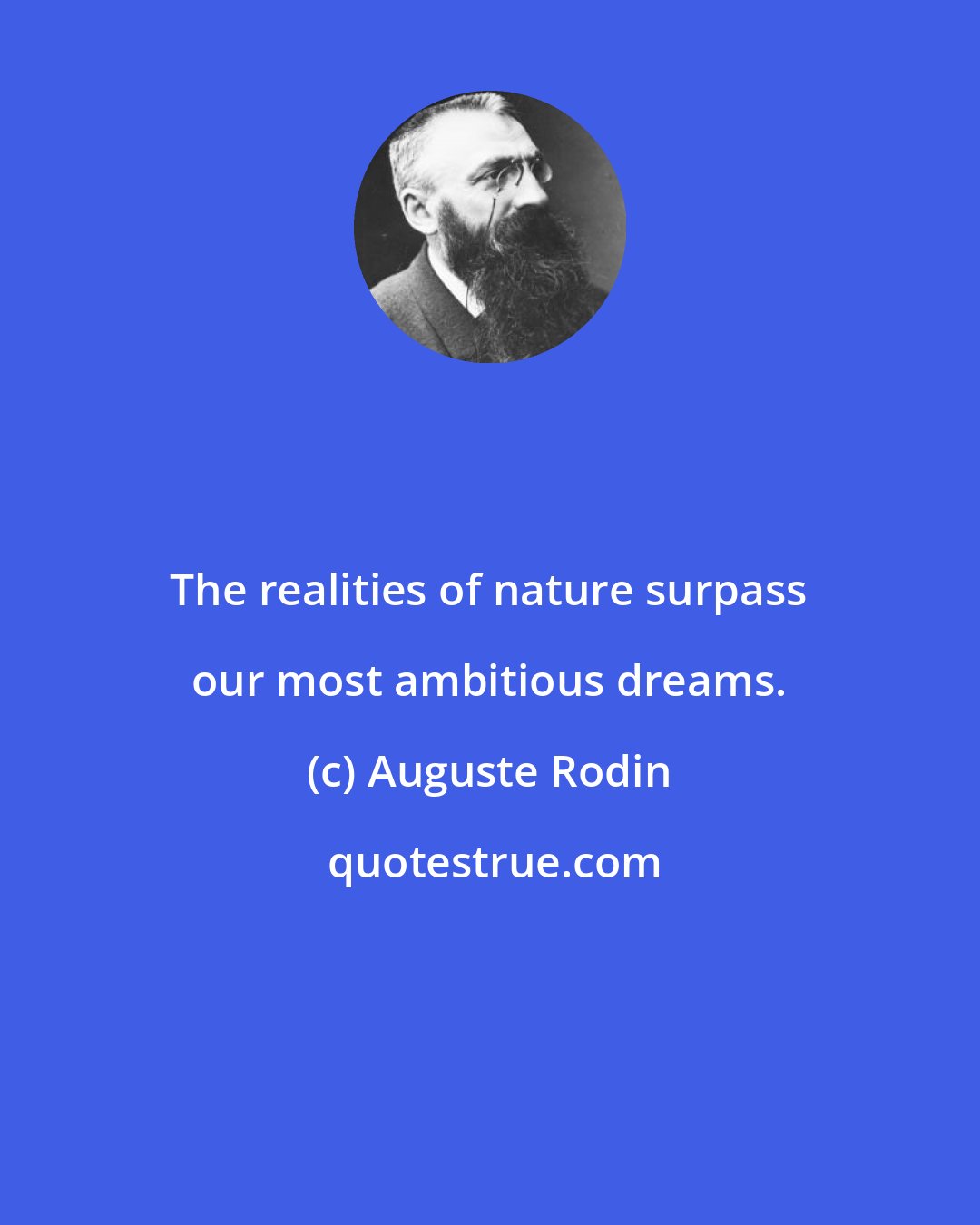 Auguste Rodin: The realities of nature surpass our most ambitious dreams.