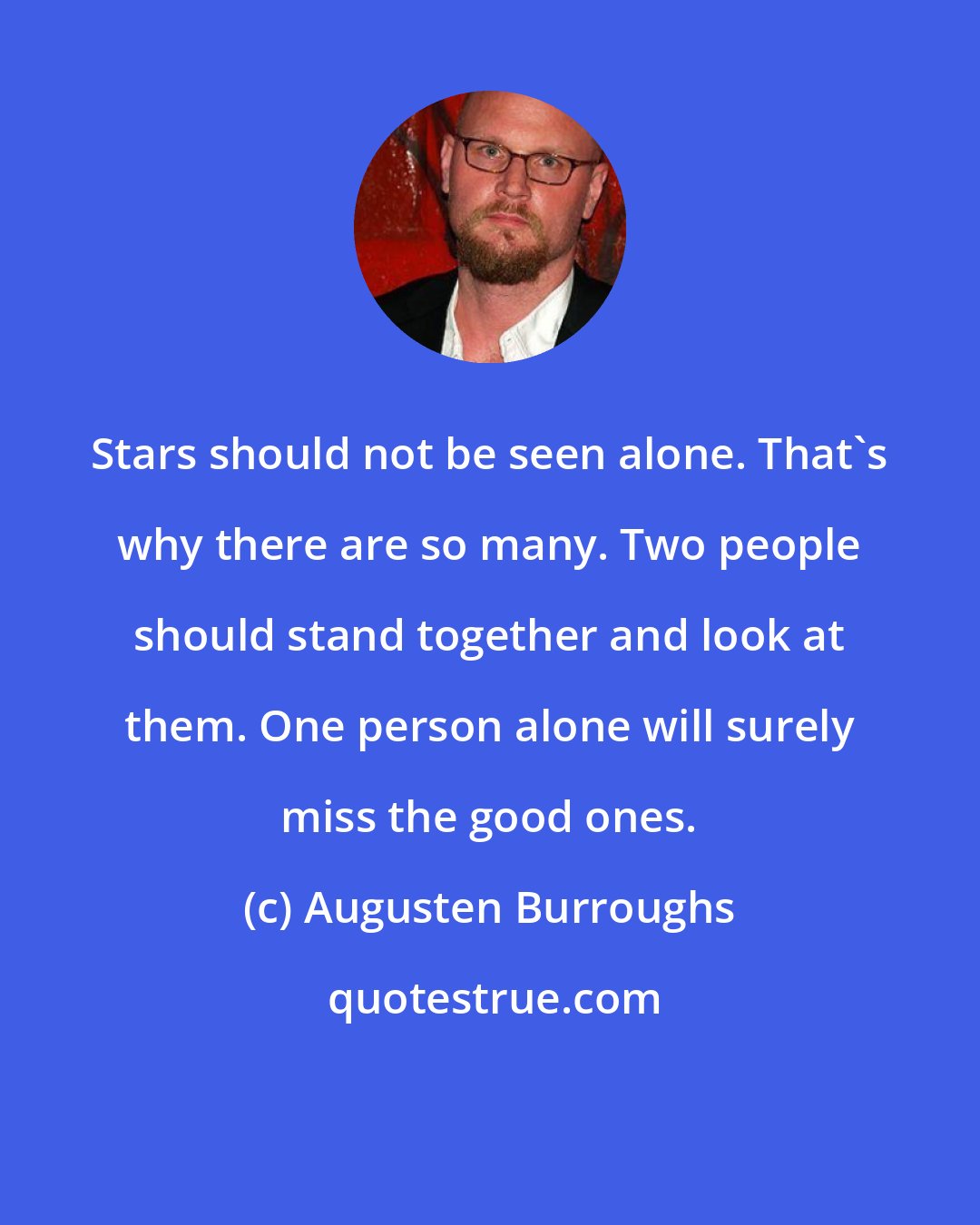 Augusten Burroughs: Stars should not be seen alone. That's why there are so many. Two people should stand together and look at them. One person alone will surely miss the good ones.