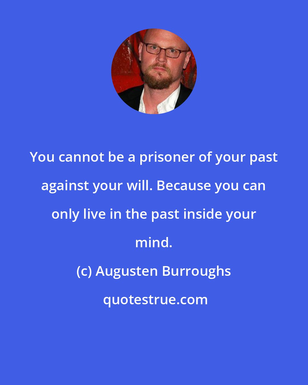 Augusten Burroughs: You cannot be a prisoner of your past against your will. Because you can only live in the past inside your mind.