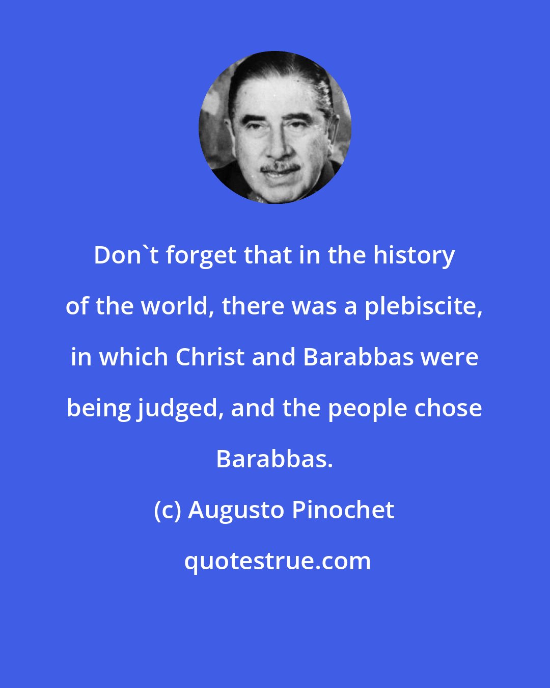 Augusto Pinochet: Don't forget that in the history of the world, there was a plebiscite, in which Christ and Barabbas were being judged, and the people chose Barabbas.