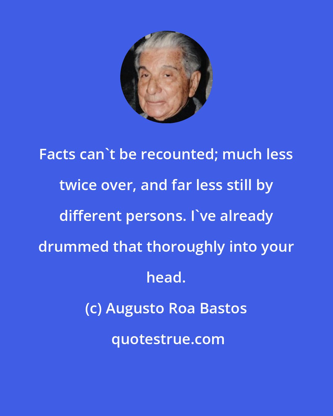 Augusto Roa Bastos: Facts can't be recounted; much less twice over, and far less still by different persons. I've already drummed that thoroughly into your head.