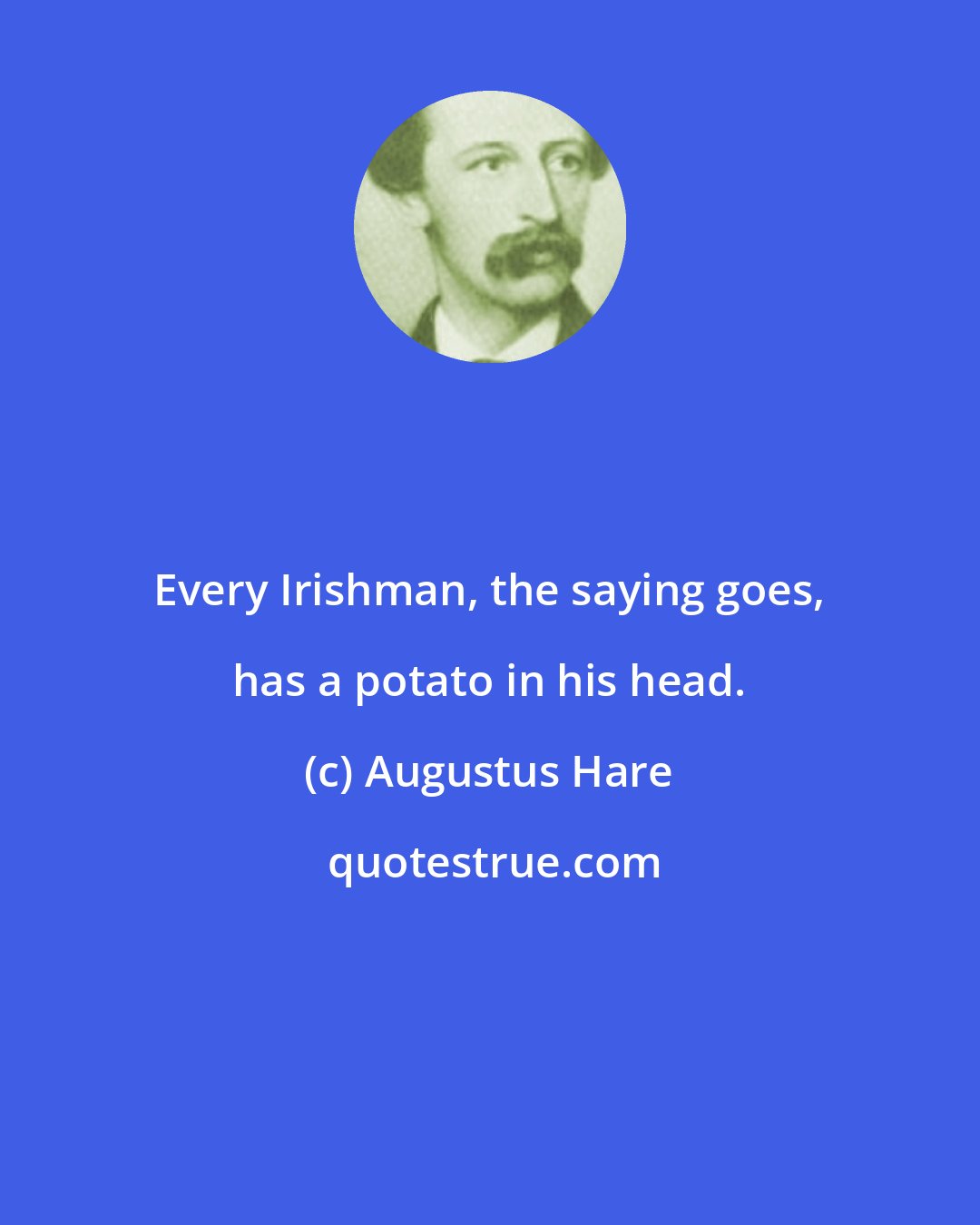 Augustus Hare: Every Irishman, the saying goes, has a potato in his head.