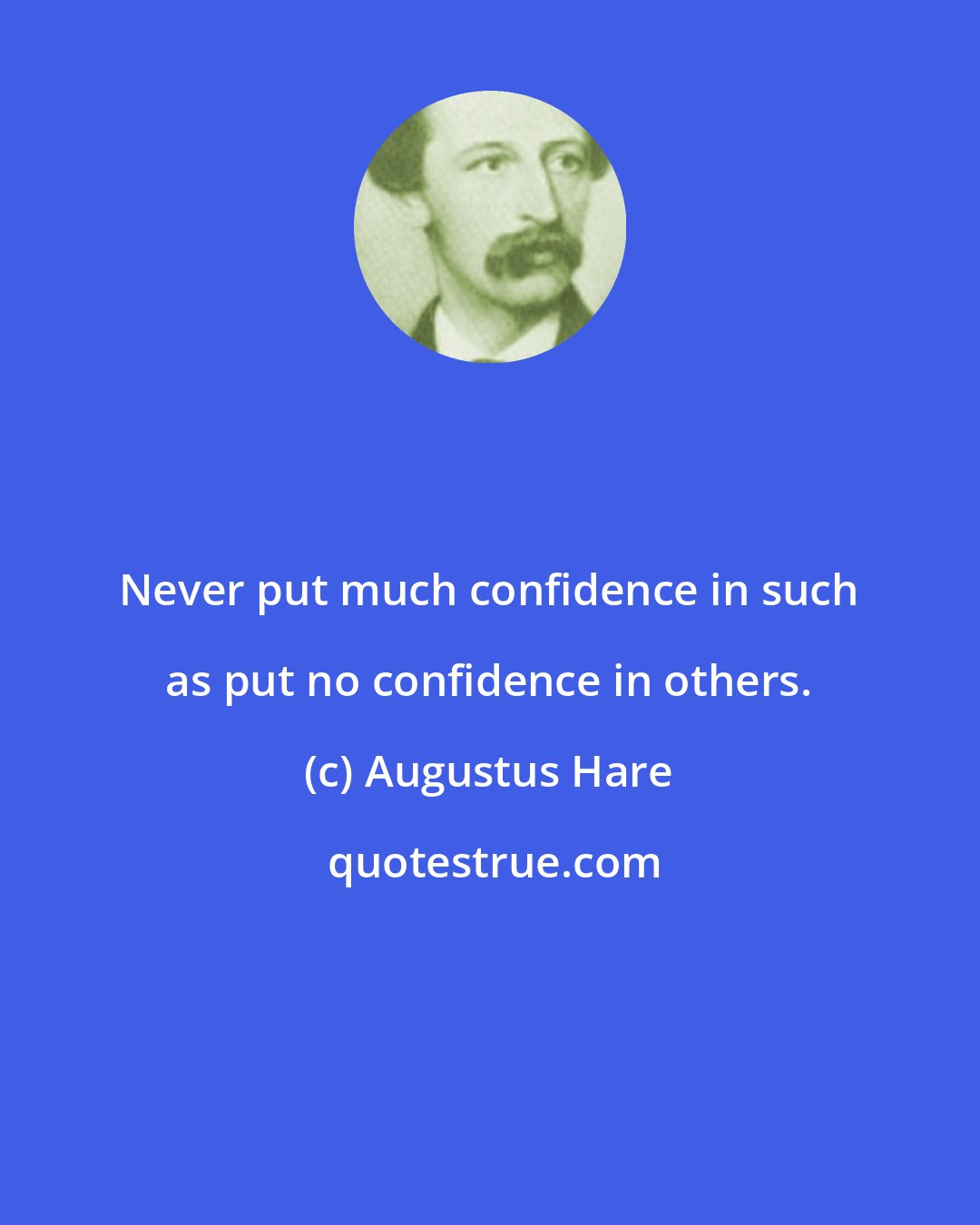 Augustus Hare: Never put much confidence in such as put no confidence in others.