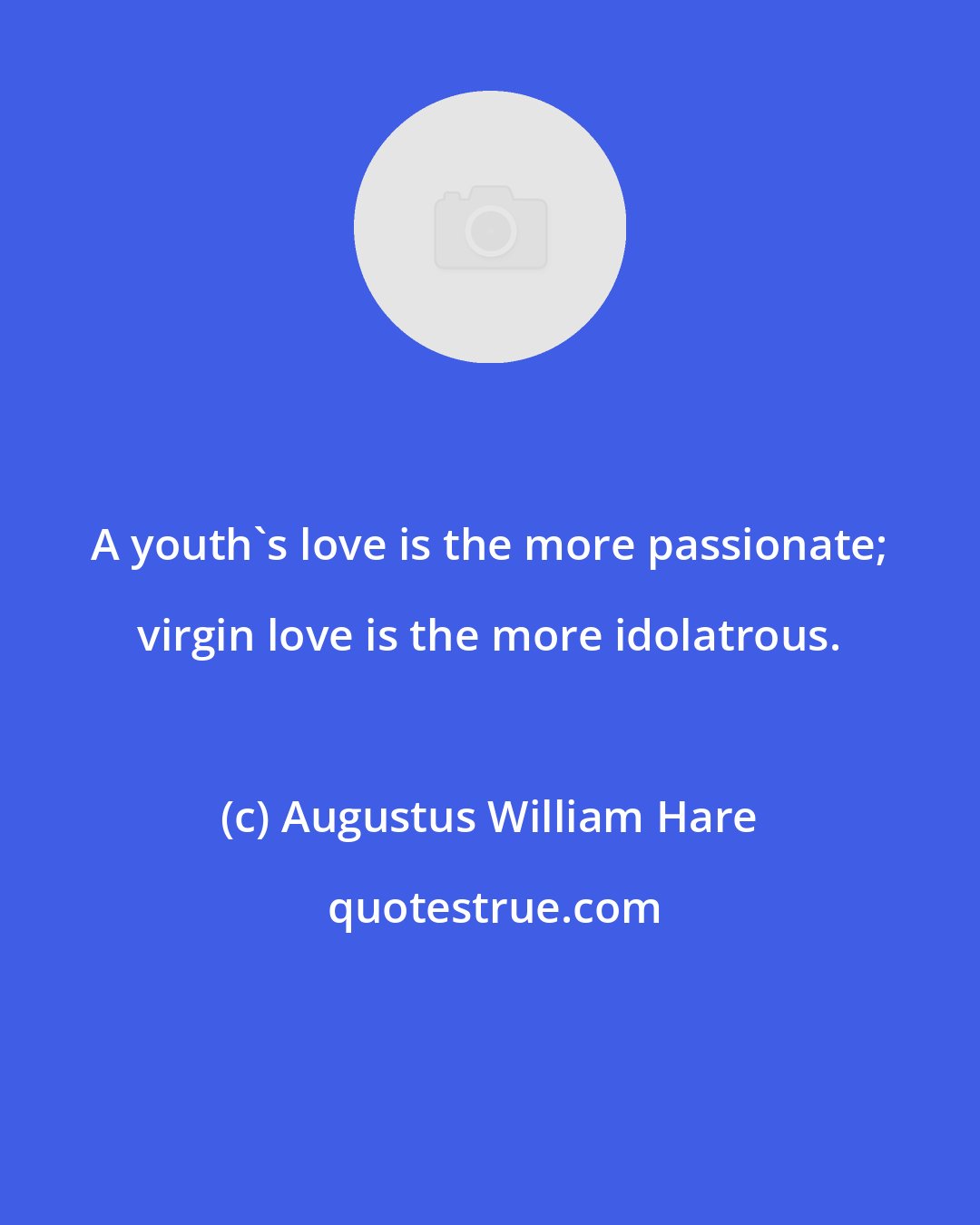 Augustus William Hare: A youth's love is the more passionate; virgin love is the more idolatrous.