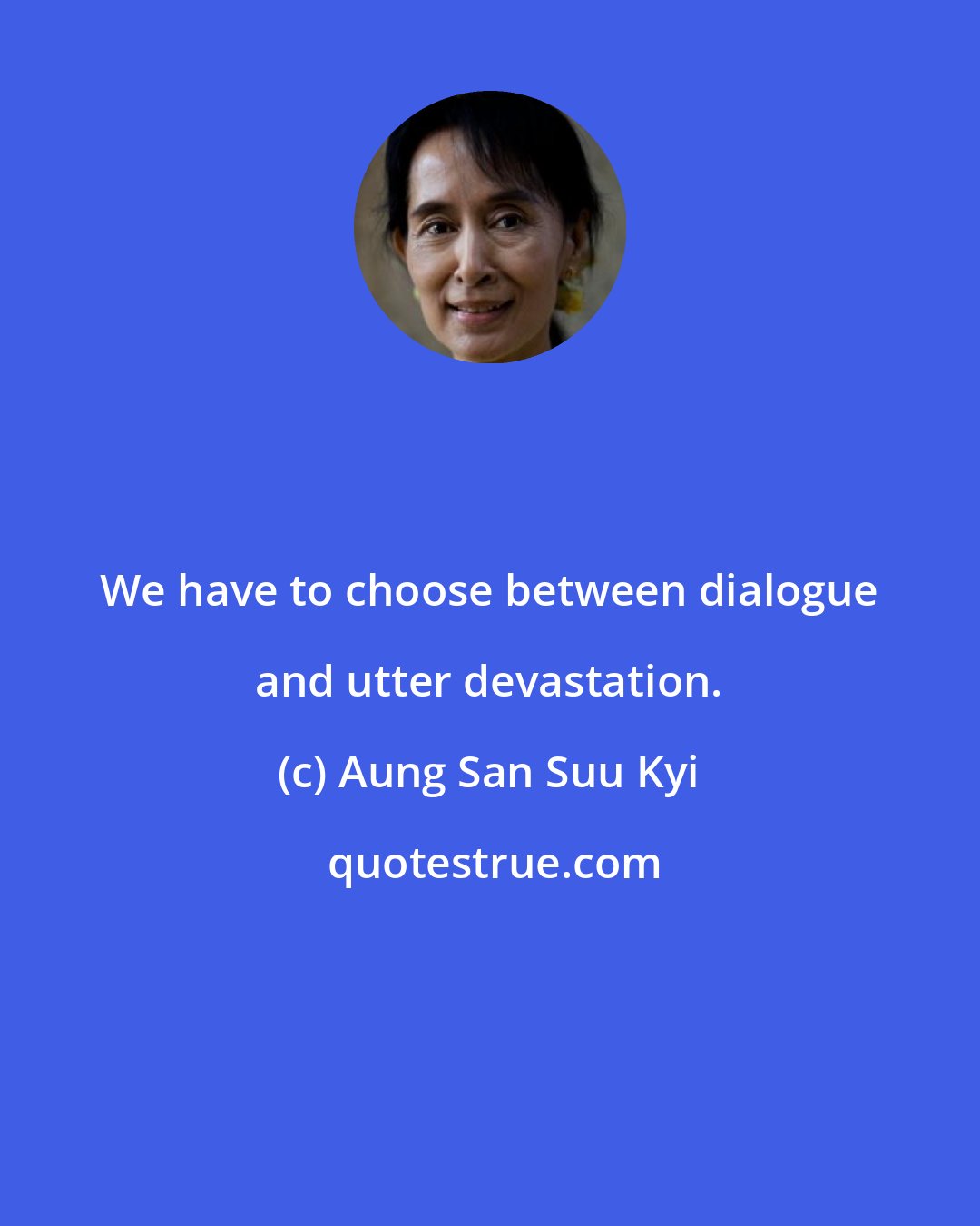 Aung San Suu Kyi: We have to choose between dialogue and utter devastation.