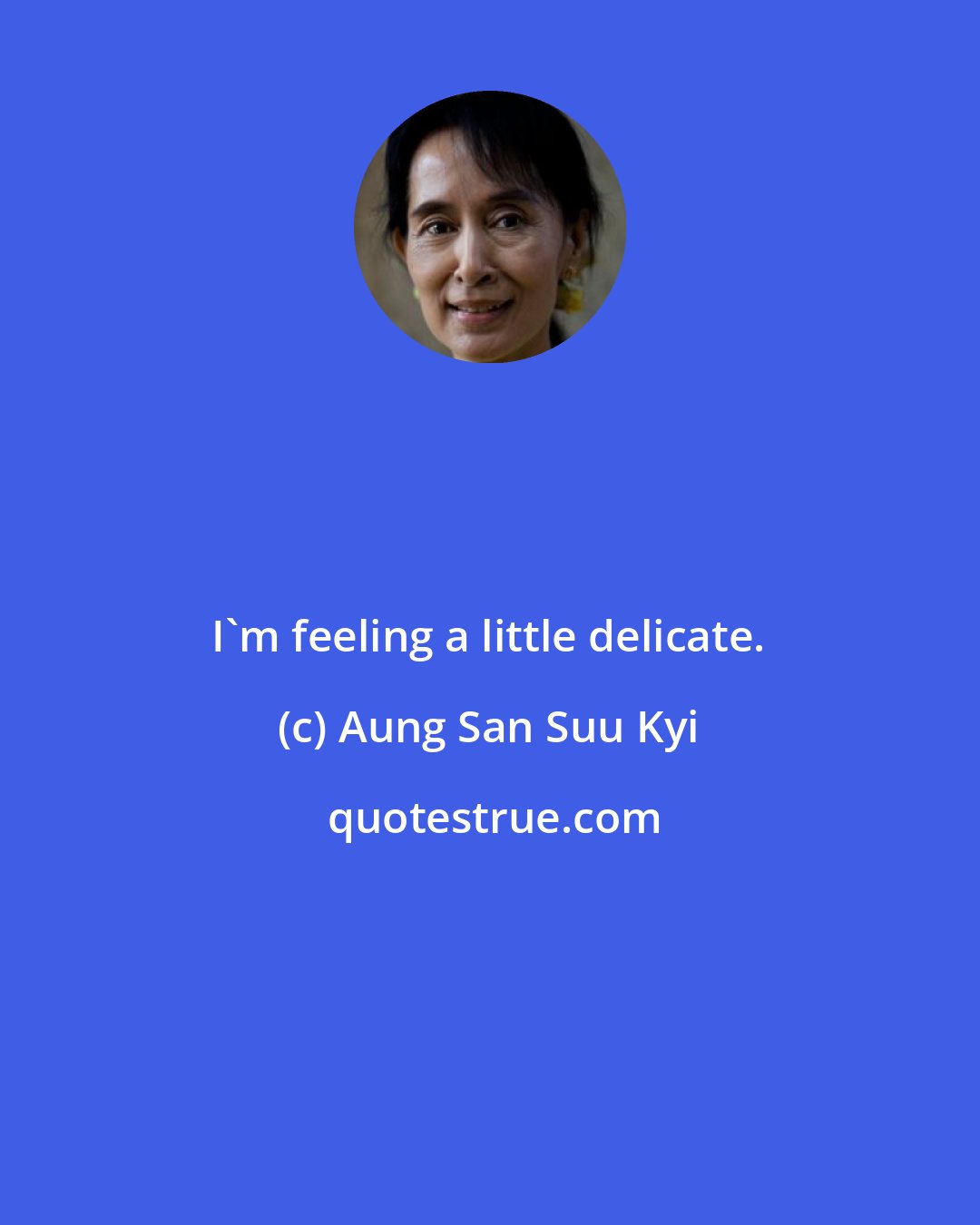 Aung San Suu Kyi: I'm feeling a little delicate.