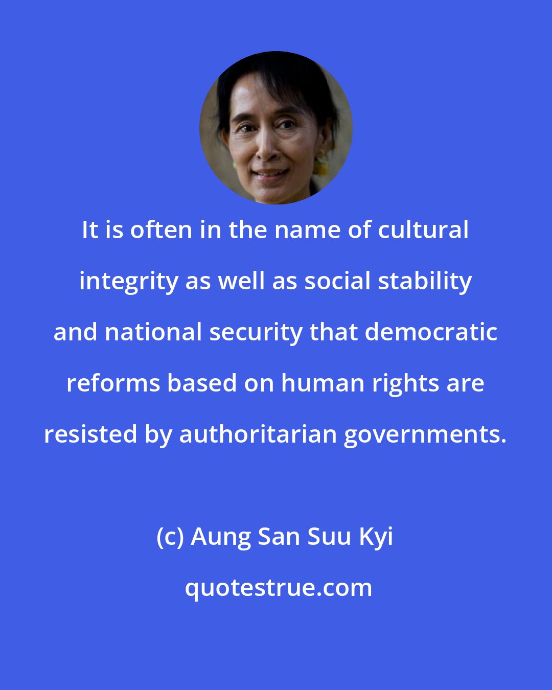 Aung San Suu Kyi: It is often in the name of cultural integrity as well as social stability and national security that democratic reforms based on human rights are resisted by authoritarian governments.