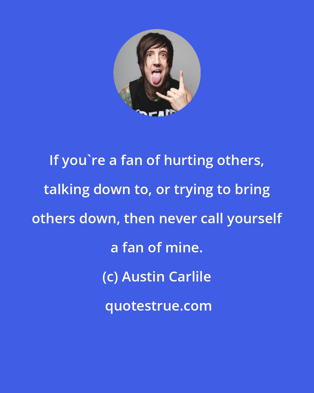 Austin Carlile: If you're a fan of hurting others, talking down to, or trying to bring others down, then never call yourself a fan of mine.