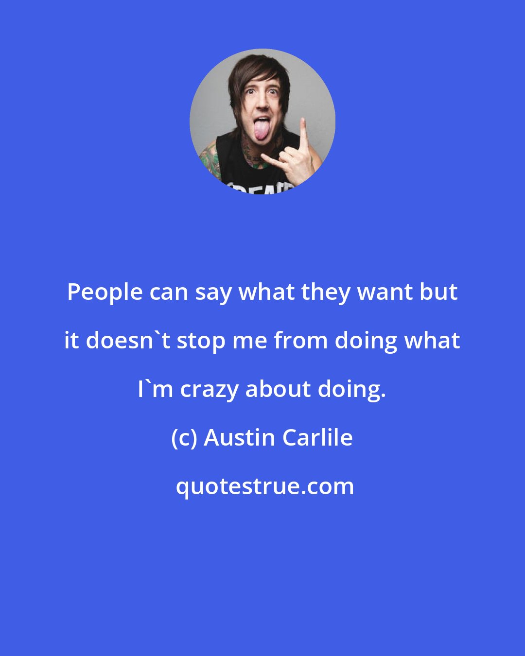 Austin Carlile: People can say what they want but it doesn't stop me from doing what I'm crazy about doing.