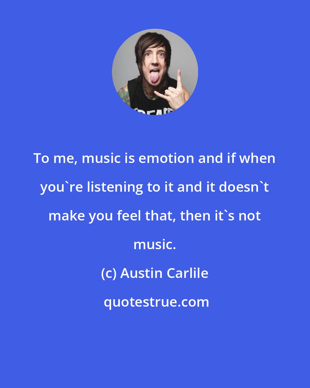 Austin Carlile: To me, music is emotion and if when you're listening to it and it doesn't make you feel that, then it's not music.