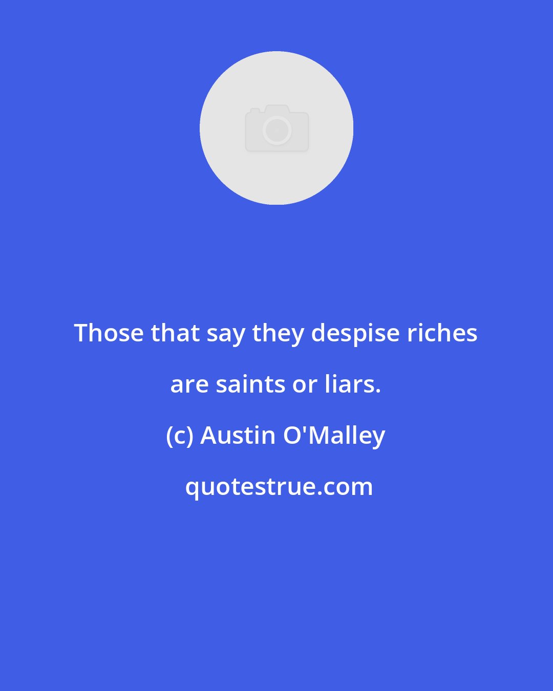 Austin O'Malley: Those that say they despise riches are saints or liars.