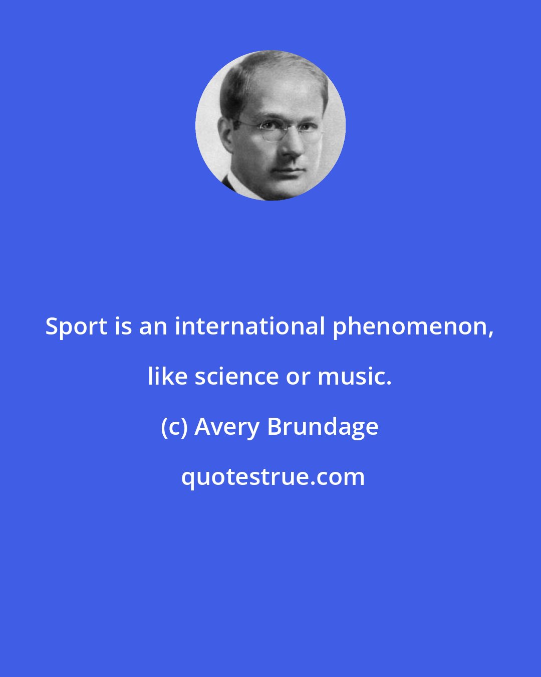 Avery Brundage: Sport is an international phenomenon, like science or music.
