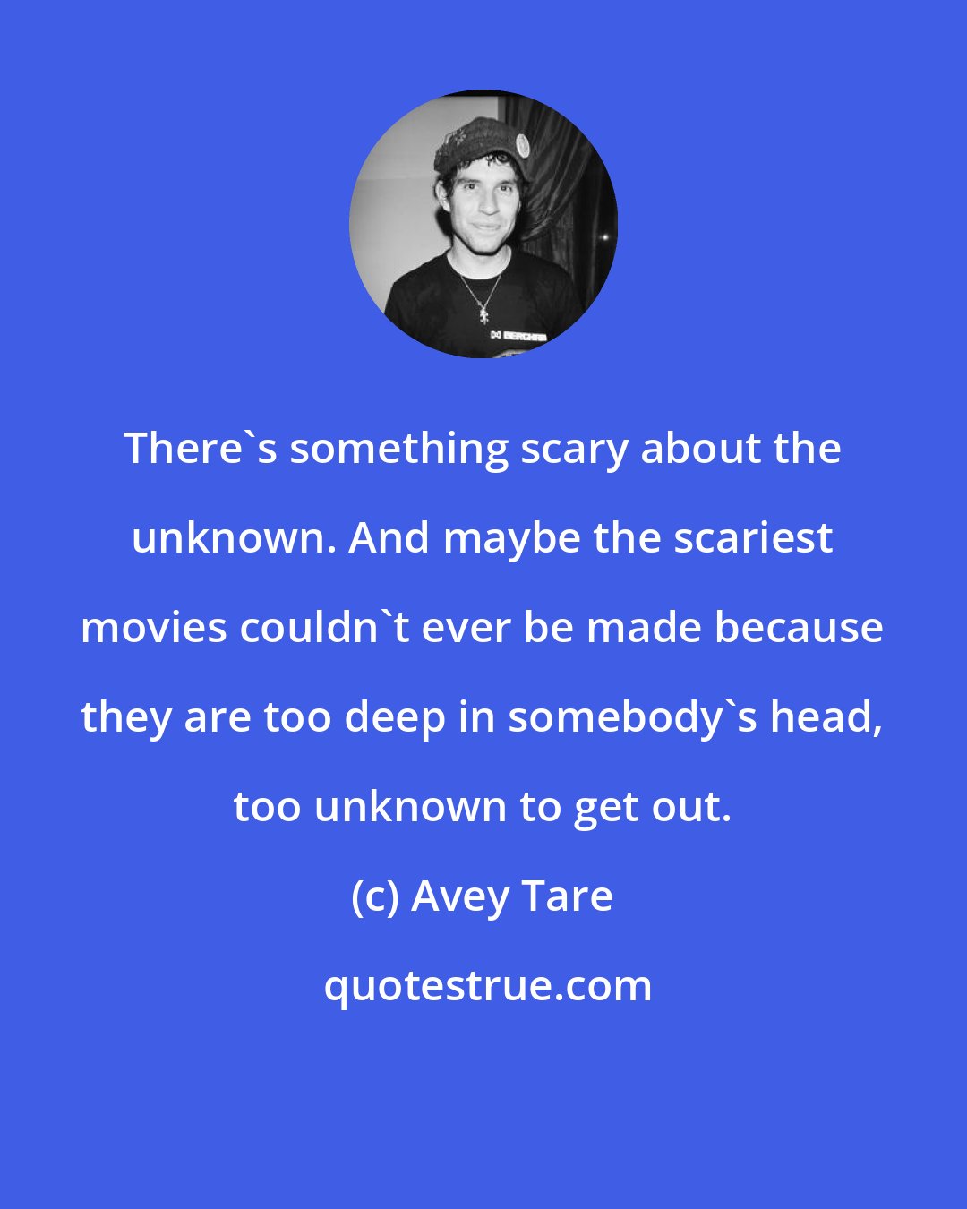 Avey Tare: There's something scary about the unknown. And maybe the scariest movies couldn't ever be made because they are too deep in somebody's head, too unknown to get out.