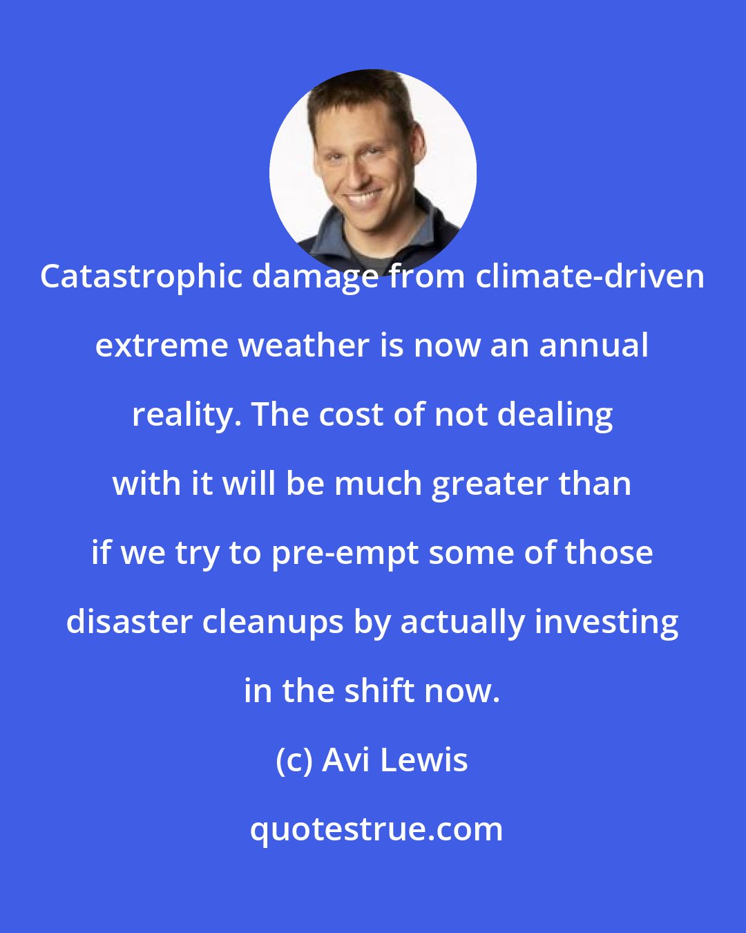Avi Lewis: Catastrophic damage from climate-driven extreme weather is now an annual reality. The cost of not dealing with it will be much greater than if we try to pre-empt some of those disaster cleanups by actually investing in the shift now.