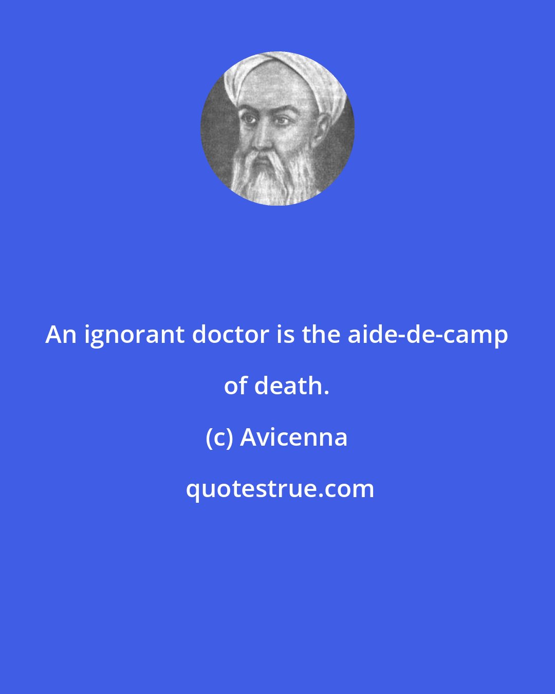 Avicenna: An ignorant doctor is the aide-de-camp of death.