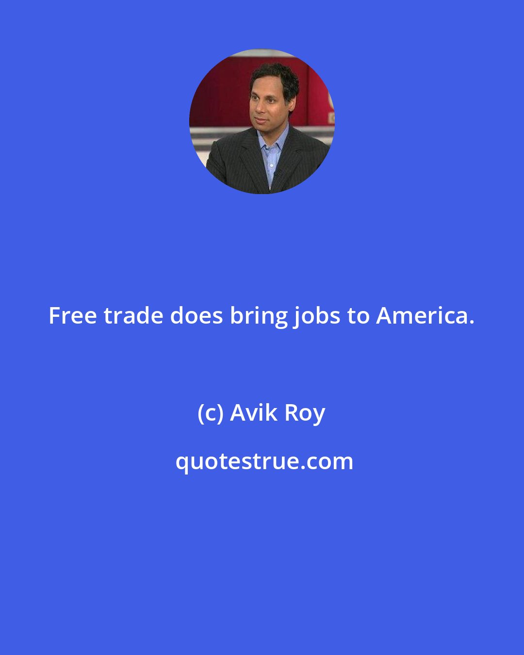 Avik Roy: Free trade does bring jobs to America.
