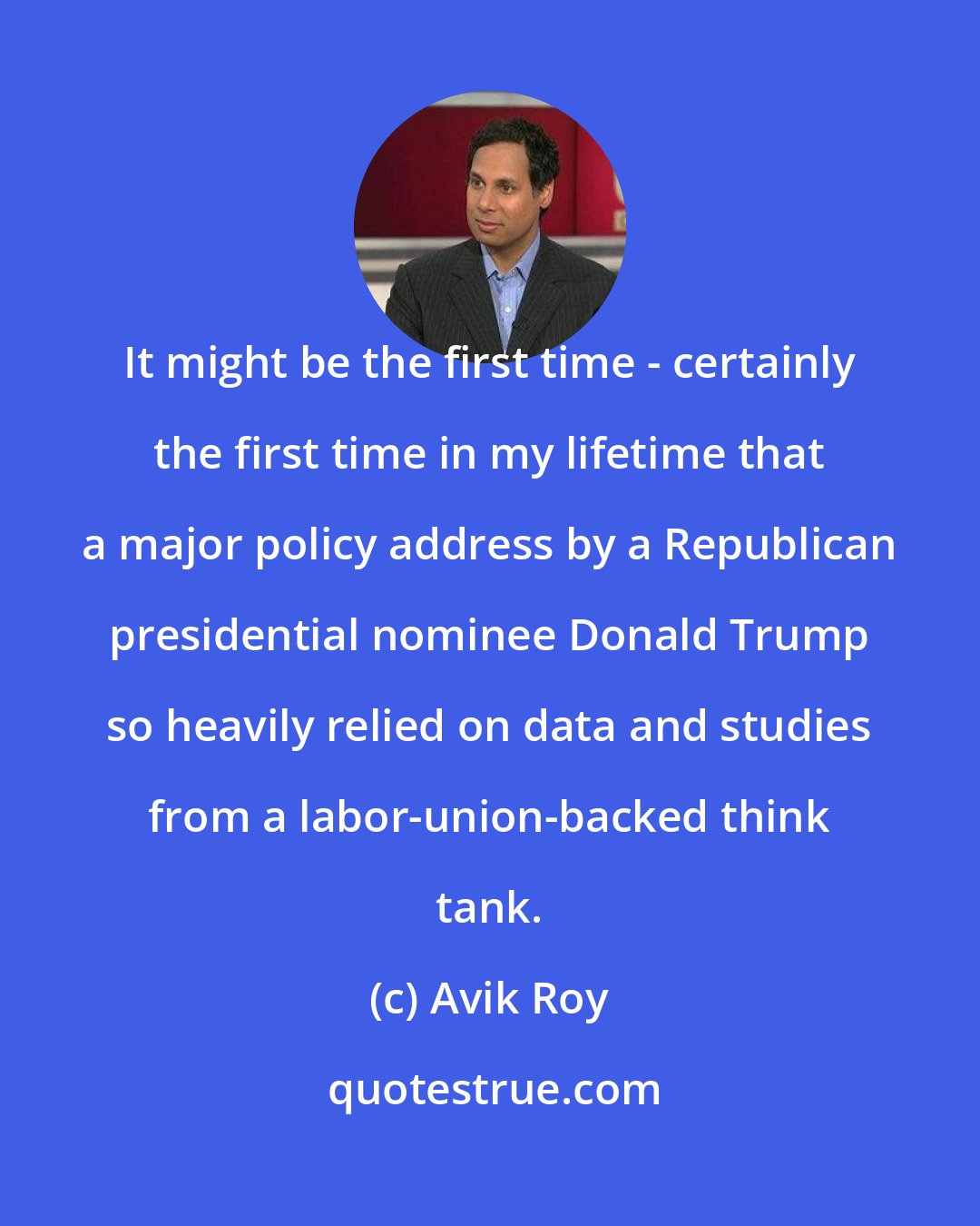 Avik Roy: It might be the first time - certainly the first time in my lifetime that a major policy address by a Republican presidential nominee Donald Trump so heavily relied on data and studies from a labor-union-backed think tank.