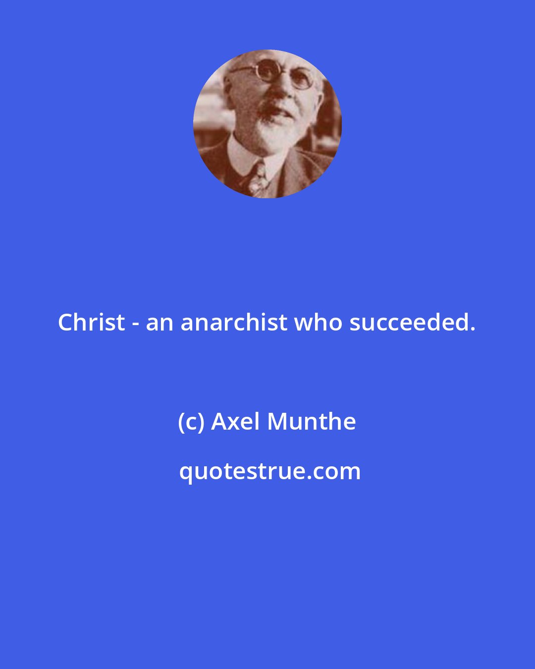 Axel Munthe: Christ - an anarchist who succeeded.
