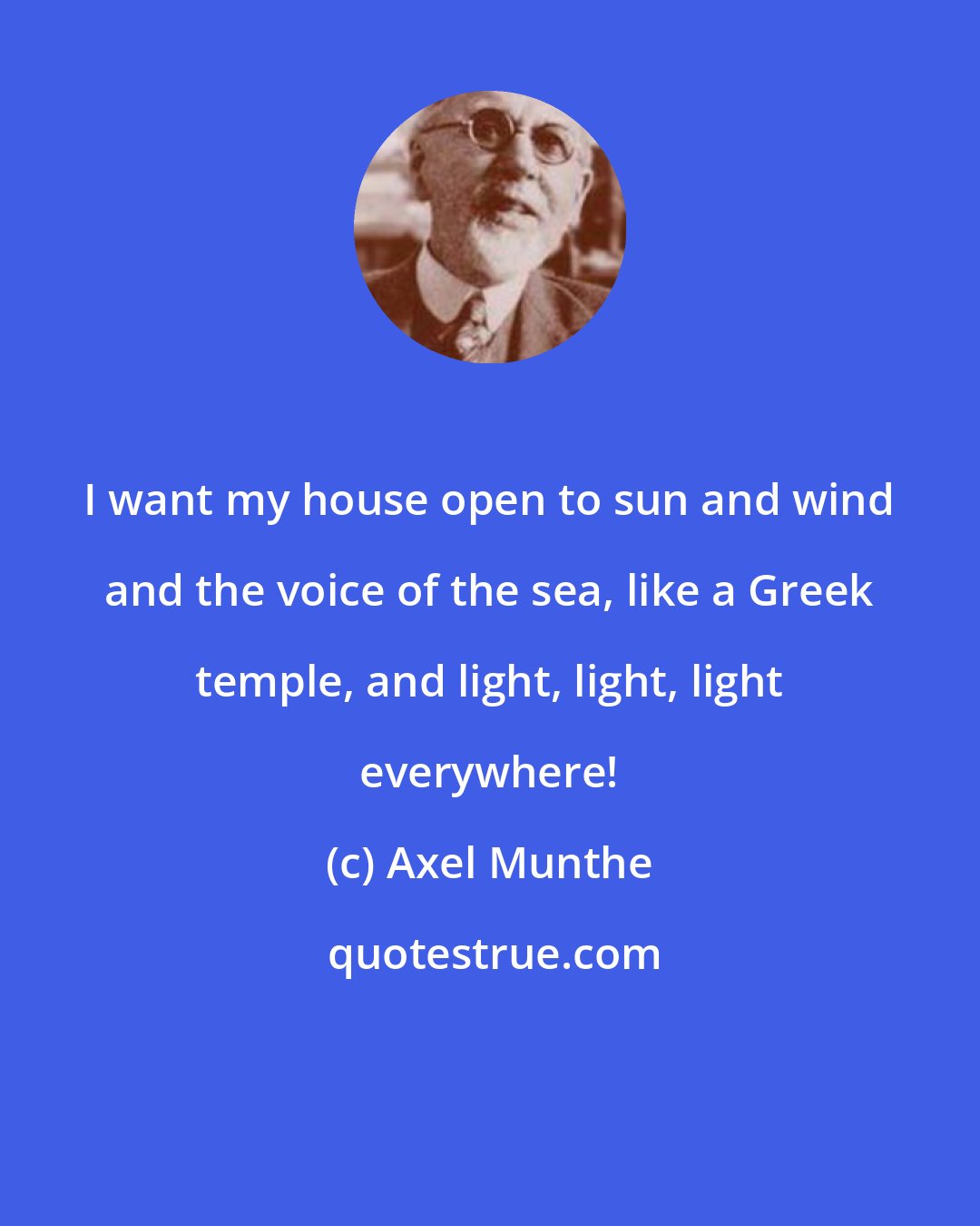 Axel Munthe: I want my house open to sun and wind and the voice of the sea, like a Greek temple, and light, light, light everywhere!