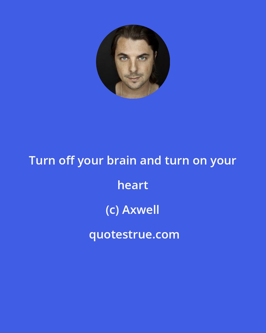 Axwell: Turn off your brain and turn on your heart