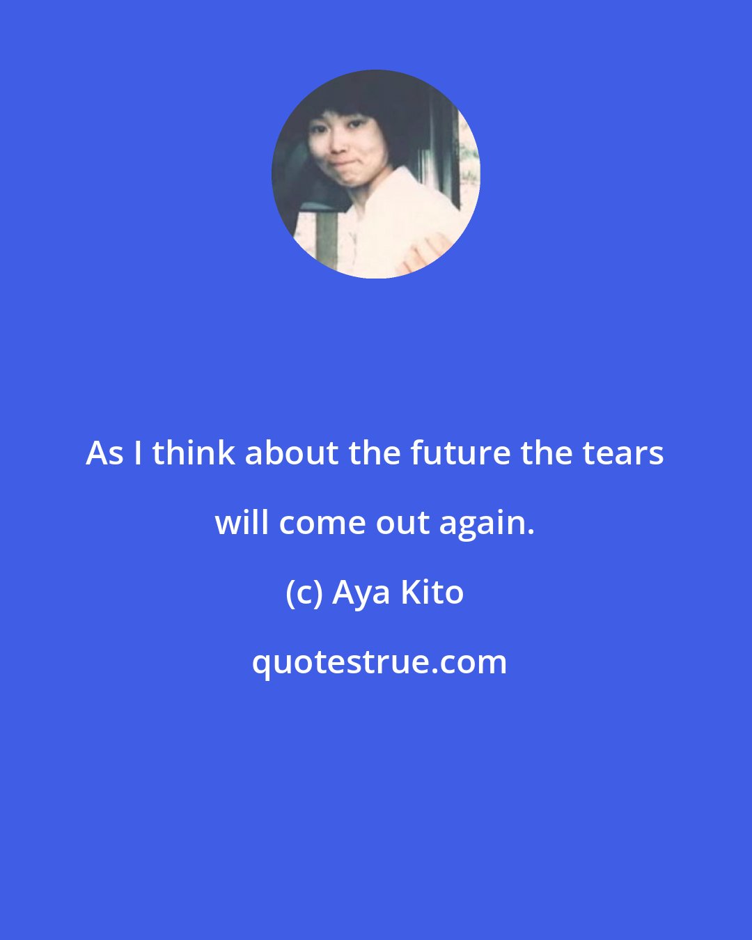 Aya Kito: As I think about the future the tears will come out again.