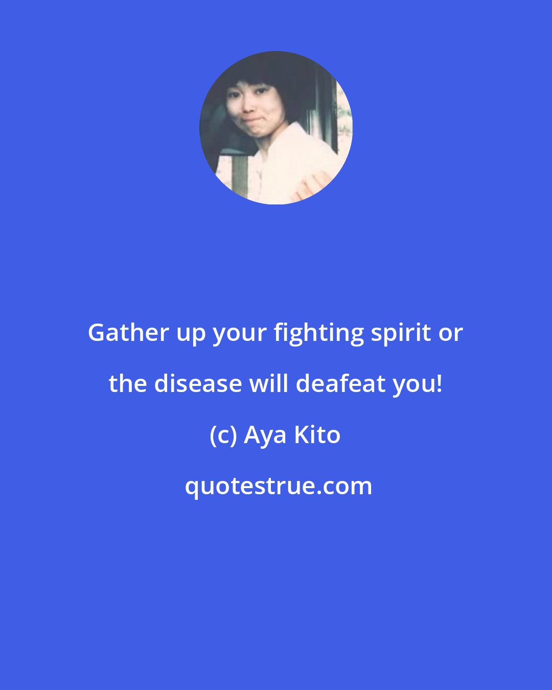 Aya Kito: Gather up your fighting spirit or the disease will deafeat you!