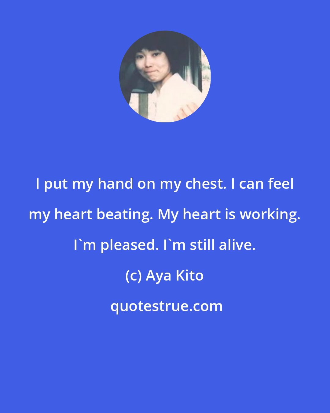 Aya Kito: I put my hand on my chest. I can feel my heart beating. My heart is working. I'm pleased. I'm still alive.