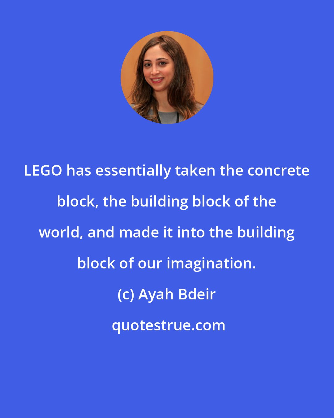 Ayah Bdeir: LEGO has essentially taken the concrete block, the building block of the world, and made it into the building block of our imagination.