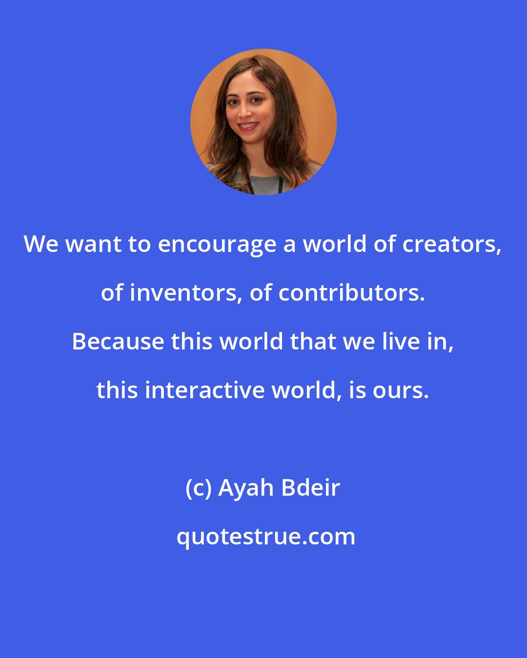 Ayah Bdeir: We want to encourage a world of creators, of inventors, of contributors. Because this world that we live in, this interactive world, is ours.