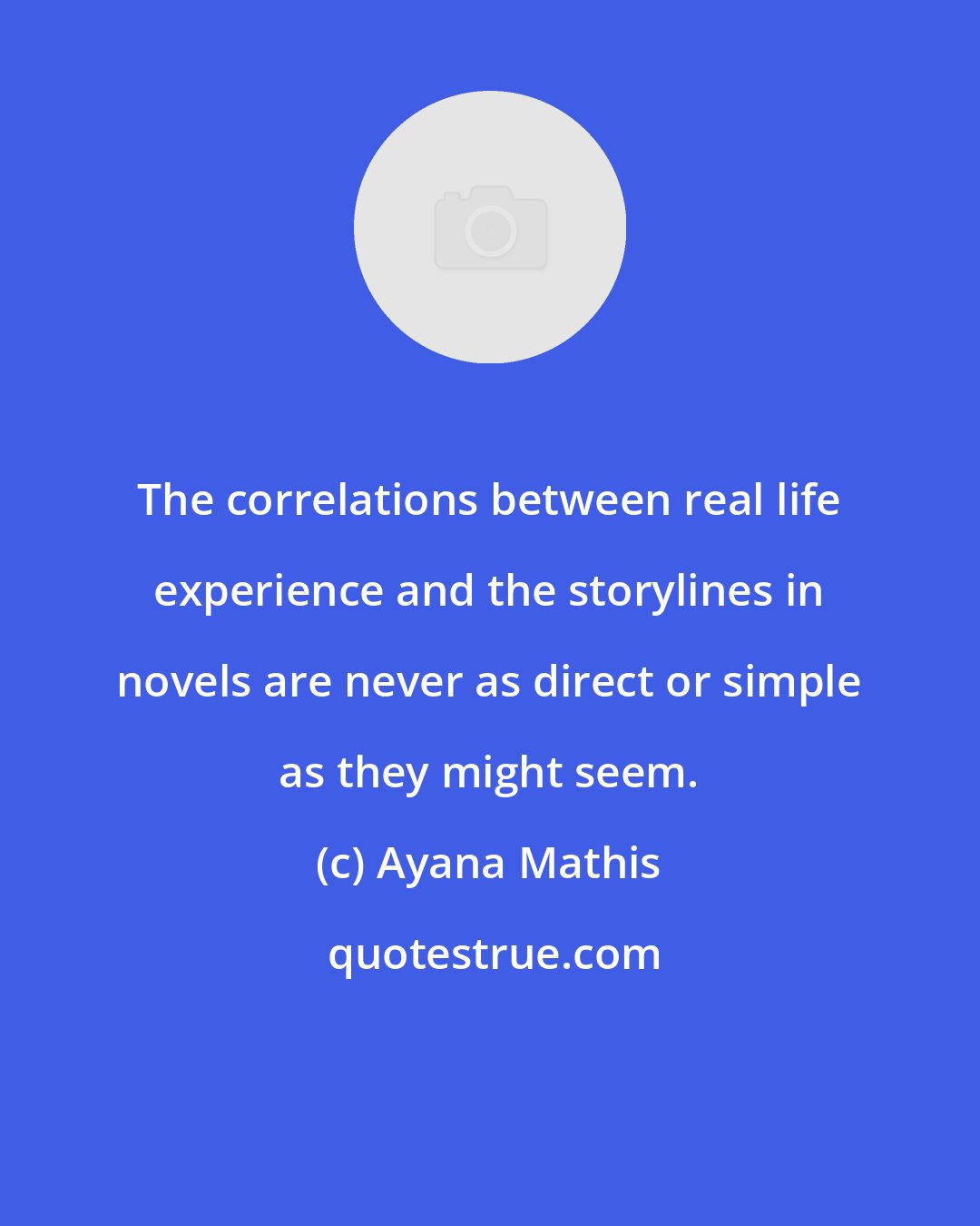 Ayana Mathis: The correlations between real life experience and the storylines in novels are never as direct or simple as they might seem.