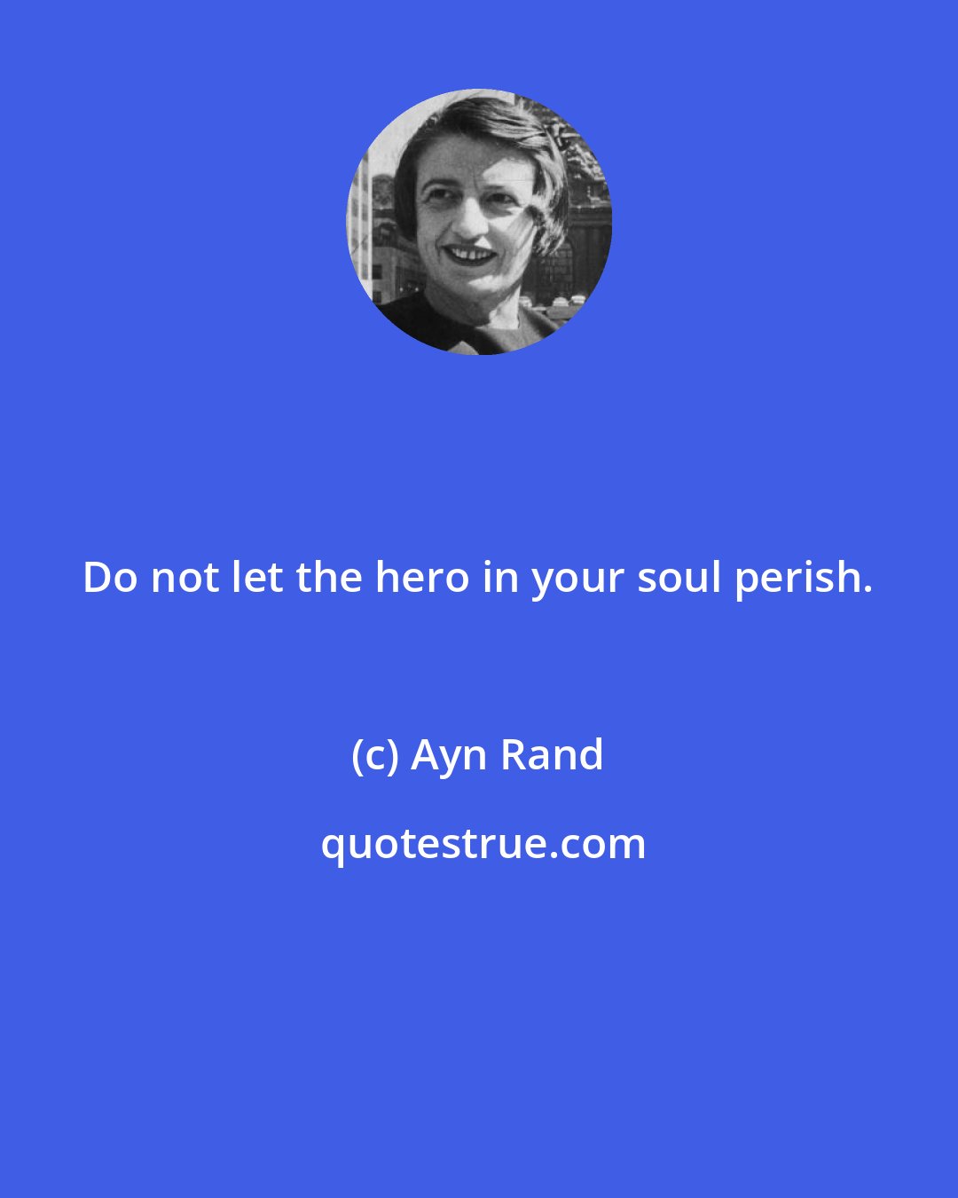 Ayn Rand: Do not let the hero in your soul perish.