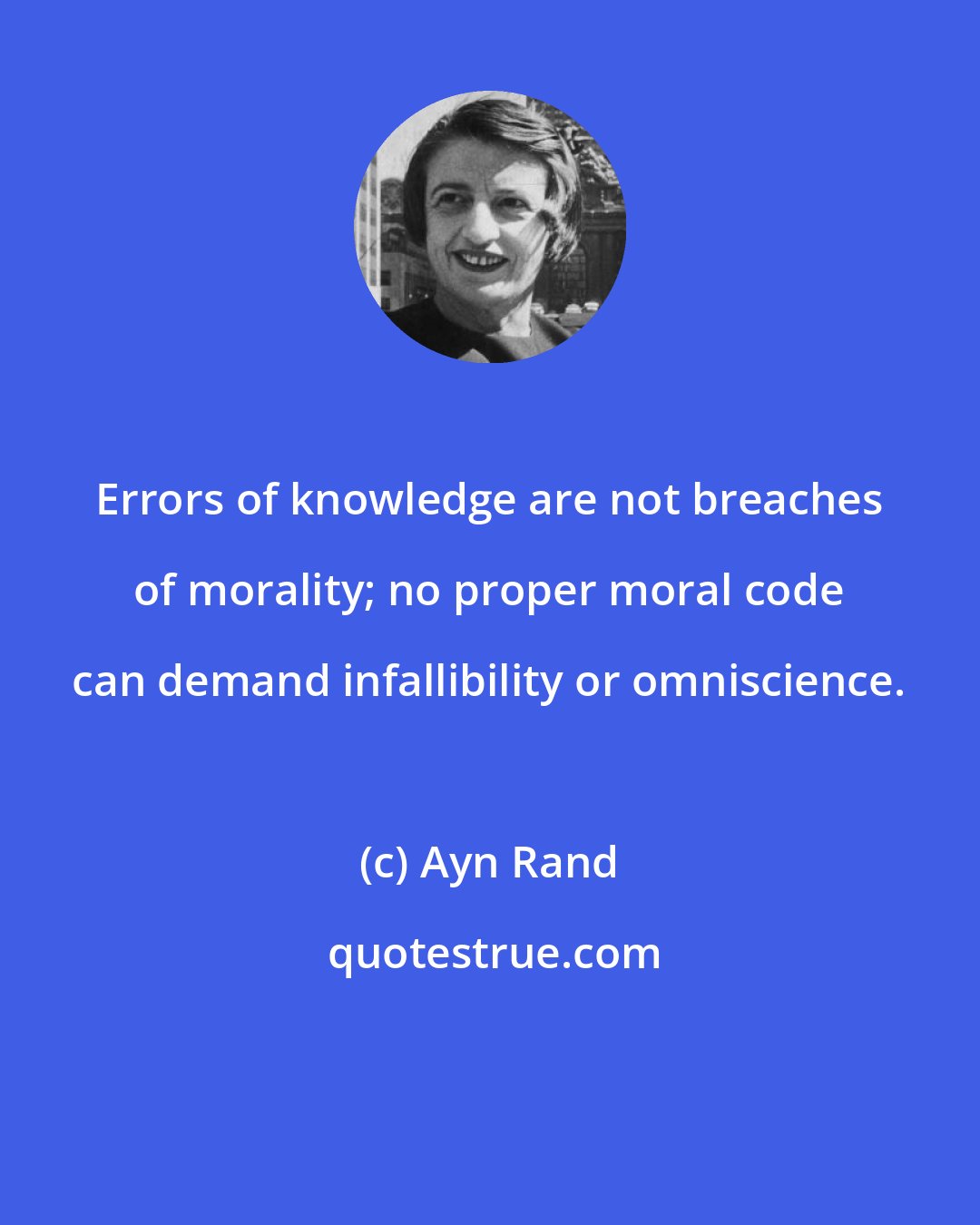 Ayn Rand: Errors of knowledge are not breaches of morality; no proper moral code can demand infallibility or omniscience.