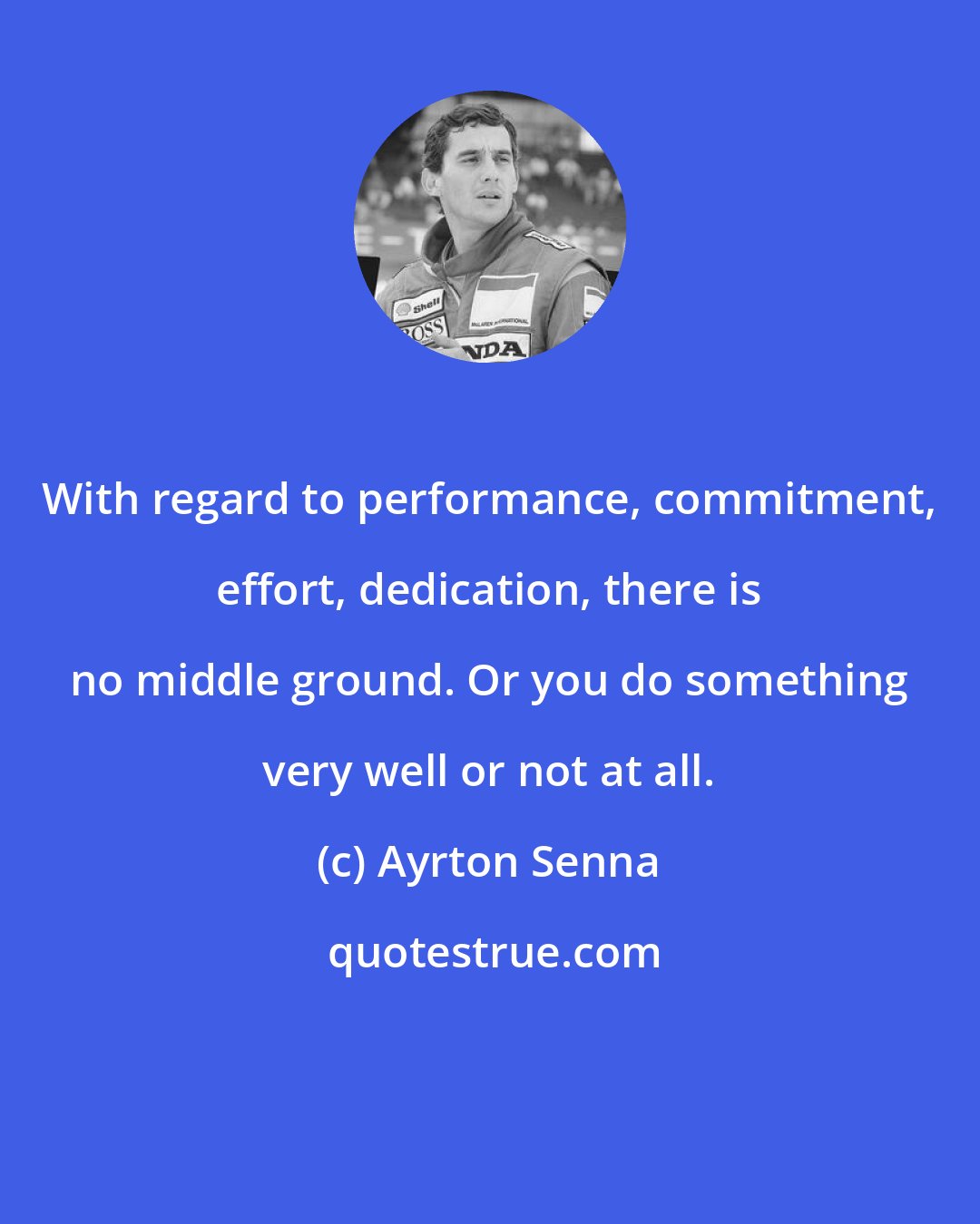 Ayrton Senna: With regard to performance, commitment, effort, dedication, there is no middle ground. Or you do something very well or not at all.