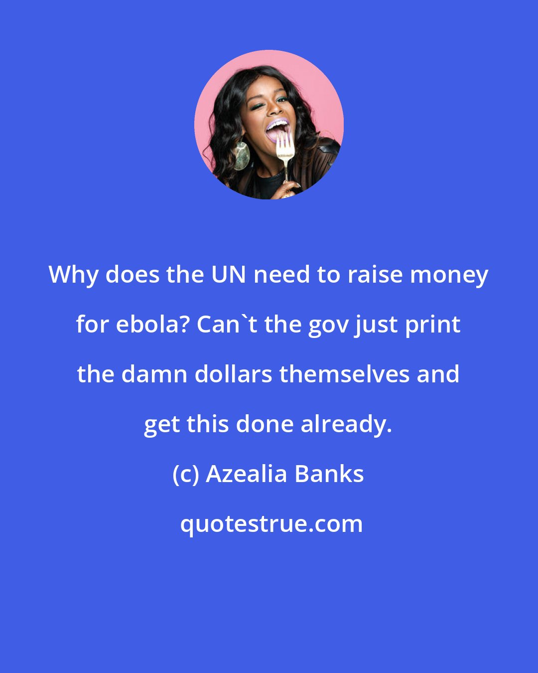 Azealia Banks: Why does the UN need to raise money for ebola? Can't the gov just print the damn dollars themselves and get this done already.
