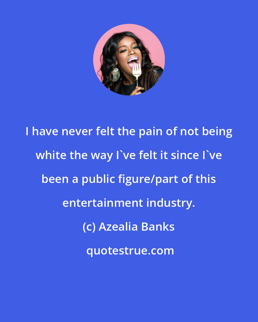 Azealia Banks: I have never felt the pain of not being white the way I've felt it since I've been a public figure/part of this entertainment industry.